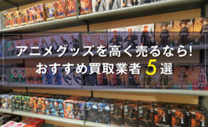 アニメグッズを高く売る！おすすめ買取業者5選と買取方法の徹底解説 – 買取HACK