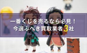 一番くじ買取ならここ！おすすめ厳選業者3選＆高く売るための
